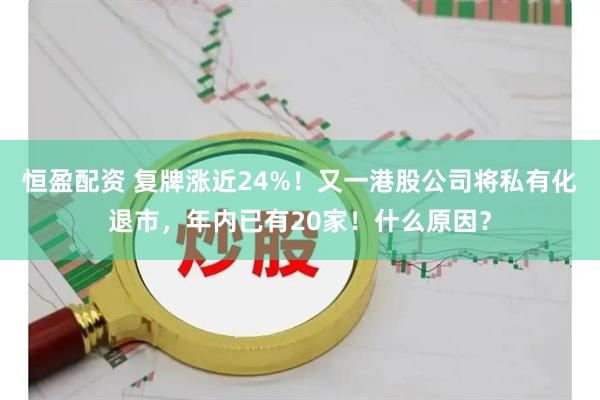 恒盈配资 复牌涨近24%！又一港股公司将私有化退市，年内已有20家！什么原因？