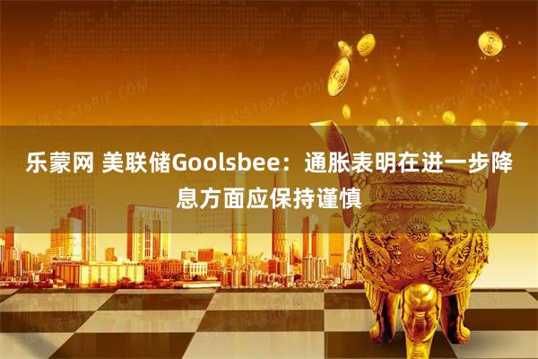 乐蒙网 美联储Goolsbee：通胀表明在进一步降息方面应保持谨慎