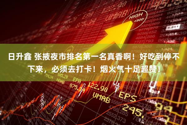 日升鑫 张掖夜市排名第一名真香啊！好吃到停不下来，必须去打卡！烟火气十足超赞！