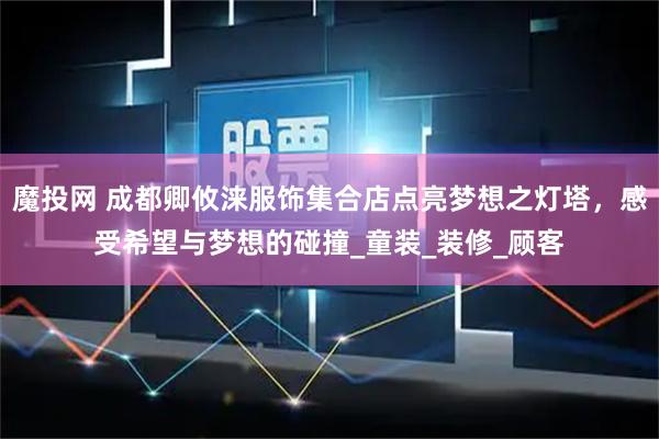 魔投网 成都卿攸涞服饰集合店点亮梦想之灯塔,感受希望与梦想的碰撞_童装_装修_顾客