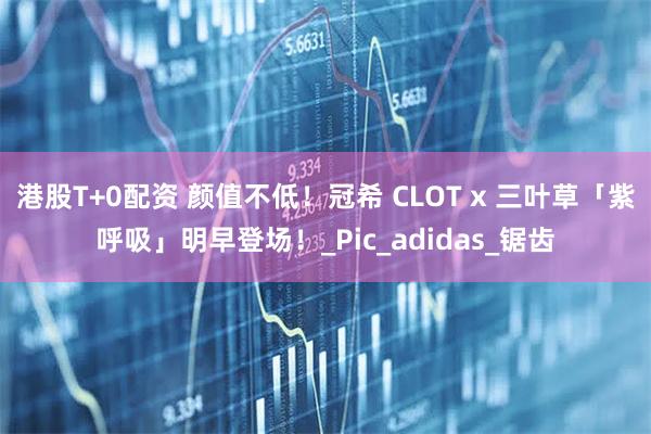 港股T+0配资 颜值不低！冠希 CLOT x 三叶草「紫呼吸」明早登场！_Pic_adidas_锯齿