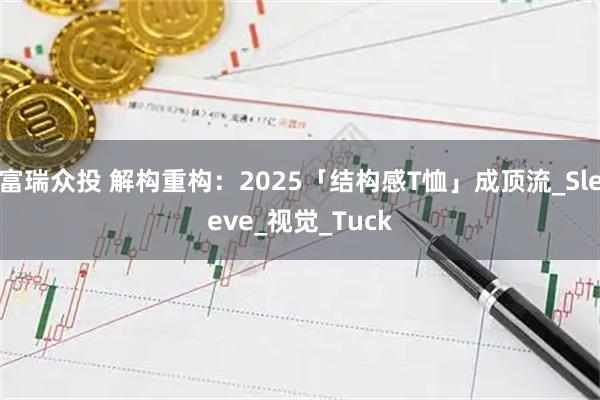 富瑞众投 解构重构：2025「结构感T恤」成顶流_Sleeve_视觉_Tuck