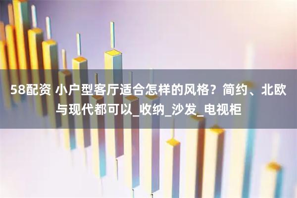 58配资 小户型客厅适合怎样的风格？简约、北欧与现代都可以_收纳_沙发_电视柜