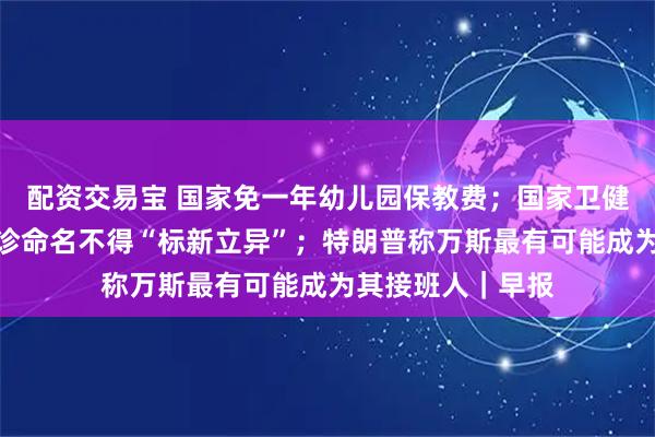 配资交易宝 国家免一年幼儿园保教费；国家卫健委：医疗机构门诊命名不得“标新立异”；特朗普称万斯最有可能成为其接班人｜早报