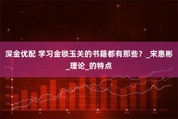 深金优配 学习金锁玉关的书籍都有那些？_宋惠彬_理论_的特点