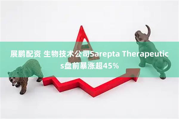 展鹏配资 生物技术公司Sarepta Therapeutics盘前暴涨超45%