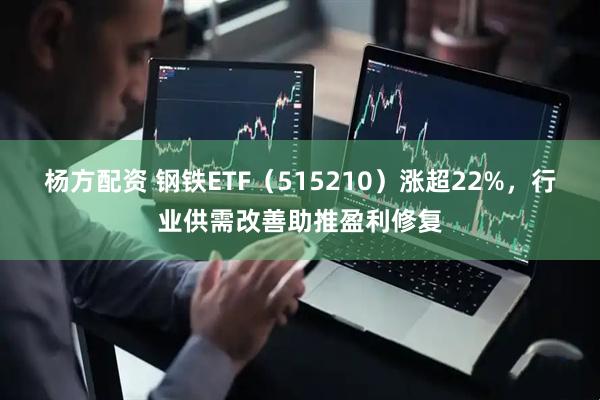 杨方配资 钢铁ETF(515210)涨超22%,行业供需改善助推盈利修复