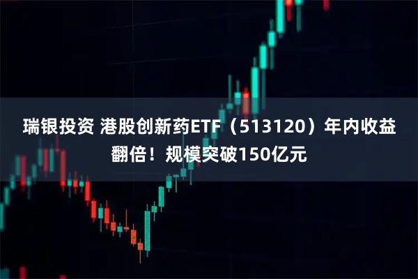 瑞银投资 港股创新药ETF(513120)年内收益翻倍!规模突破150亿元
