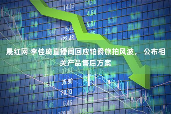 晟红网 李佳琦直播间回应铂爵旅拍风波， 公布相关产品售后方案