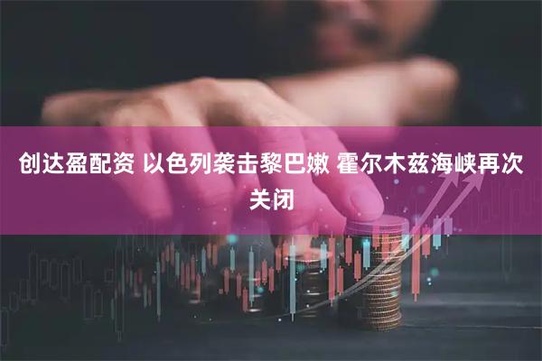 创达盈配资 以色列袭击黎巴嫩 霍尔木兹海峡再次关闭