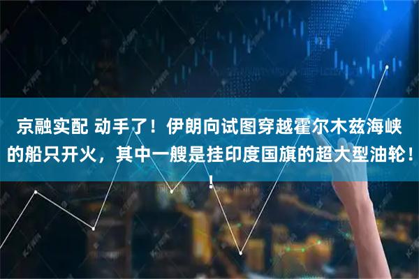 京融实配 动手了！伊朗向试图穿越霍尔木兹海峡的船只开火，其中一艘是挂印度国旗的超大型油轮！