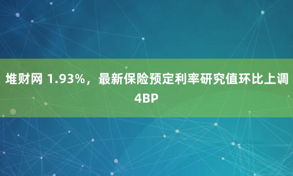 堆财网 1.93%，最新保险预定利率研究值环比上调4BP
