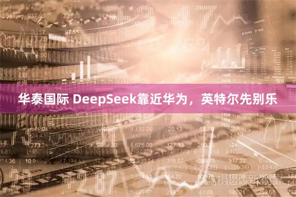 华泰国际 DeepSeek靠近华为，英特尔先别乐