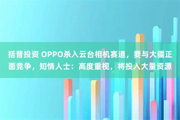 括普投资 OPPO杀入云台相机赛道，要与大疆正面竞争，知情人士：高度重视，将投入大量资源