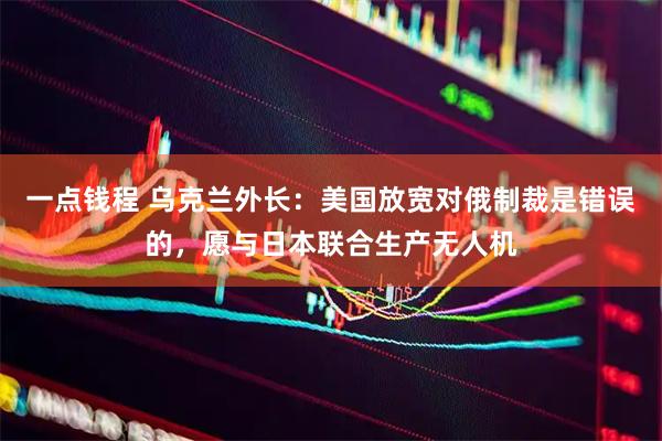 一点钱程 乌克兰外长：美国放宽对俄制裁是错误的，愿与日本联合生产无人机