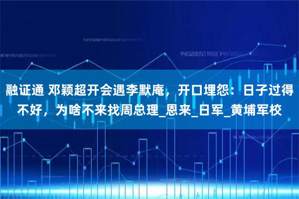 融证通 邓颖超开会遇李默庵，开口埋怨：日子过得不好，为啥不来找周总理_恩来_日军_黄埔军校