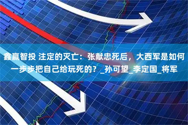 鑫赢智投 注定的灭亡：张献忠死后，大西军是如何一步步把自己给玩死的？_孙可望_李定国_将军