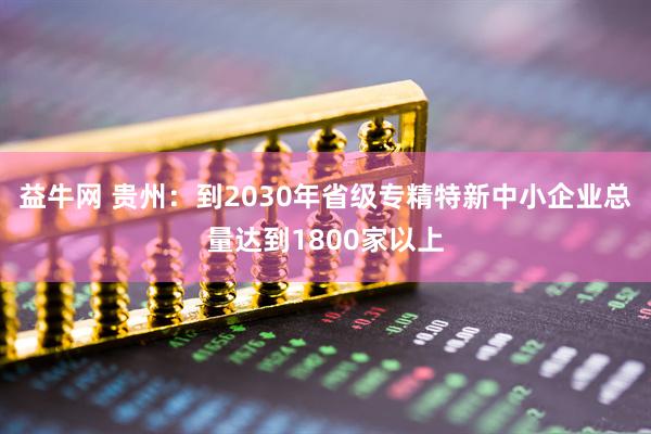益牛网 贵州：到2030年省级专精特新中小企业总量达到1800家以上
