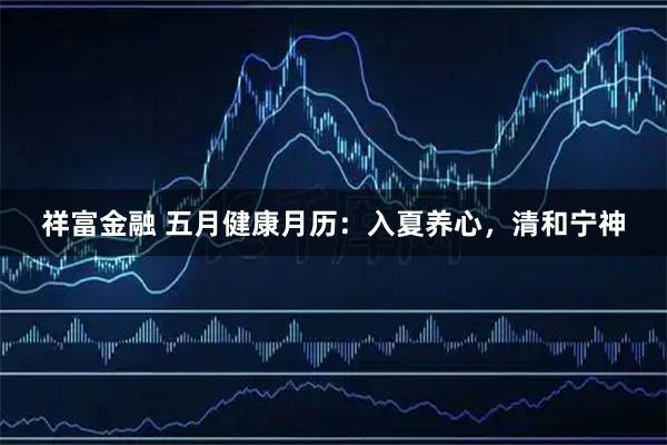 祥富金融 五月健康月历：入夏养心，清和宁神