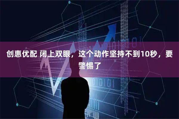 创惠优配 闭上双眼，这个动作坚持不到10秒，要警惕了