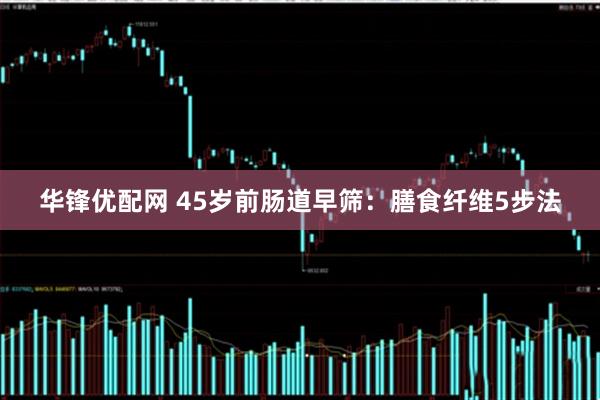 华锋优配网 45岁前肠道早筛：膳食纤维5步法
