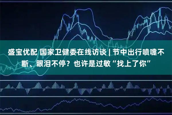 盛宝优配 国家卫健委在线访谈 | 节中出行喷嚏不断、眼泪不停？也许是过敏“找上了你”