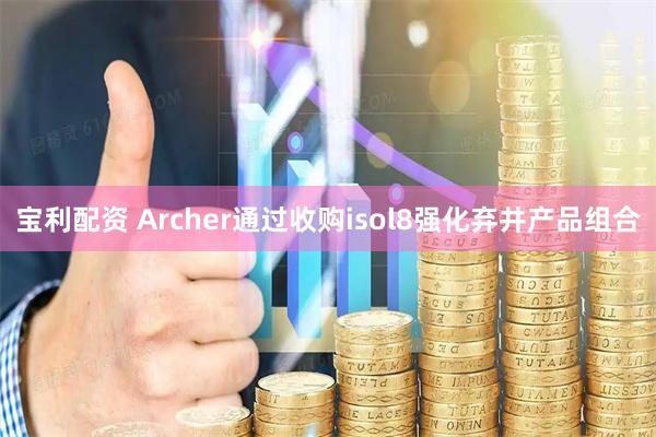 宝利配资 Archer通过收购isol8强化弃井产品组合