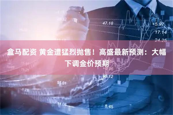 盒马配资 黄金遭猛烈抛售！高盛最新预测：大幅下调金价预期