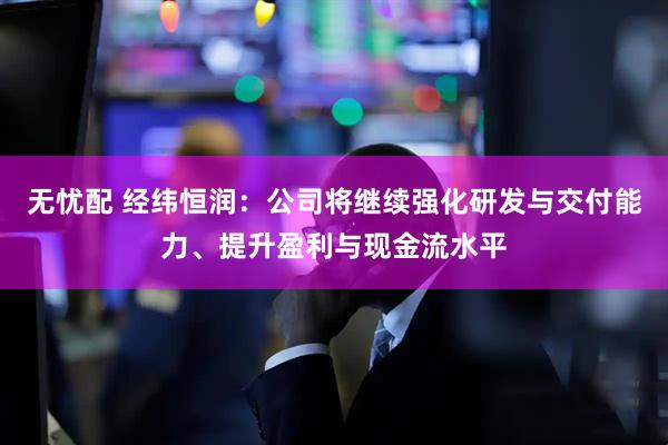 无忧配 经纬恒润：公司将继续强化研发与交付能力、提升盈利与现金流水平