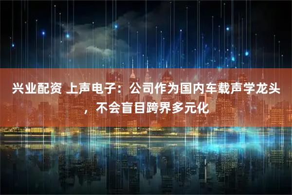 兴业配资 上声电子：公司作为国内车载声学龙头，不会盲目跨界多元化