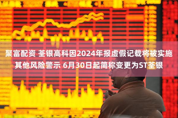聚富配资 荃银高科因2024年报虚假记载将被实施其他风险警示 6月30日起简称变更为ST荃银