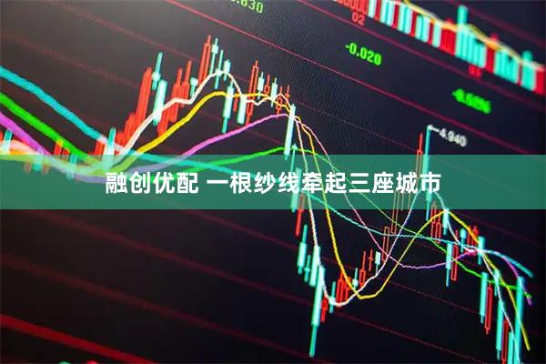 融创优配 一根纱线牵起三座城市