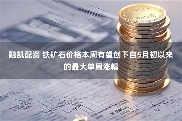 融凯配资 铁矿石价格本周有望创下自5月初以来的最大单周涨幅