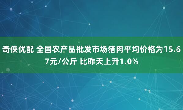 奇侠优配 全国农产品批发市场猪肉平均价格为15.67元/公斤 比昨天上升1.0%
