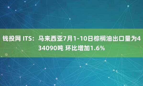 钱投网 ITS：马来西亚7月1-10日棕榈油出口量为434090吨 环比增加1.6%