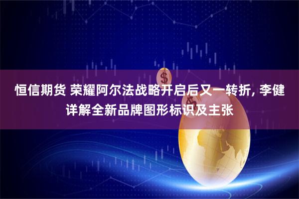 恒信期货 荣耀阿尔法战略开启后又一转折, 李健详解全新品牌图形标识及主张