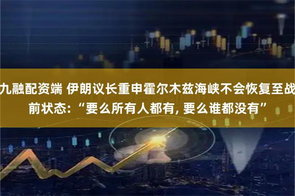 九融配资端 伊朗议长重申霍尔木兹海峡不会恢复至战前状态: “要么所有人都有, 要么谁都没有”
