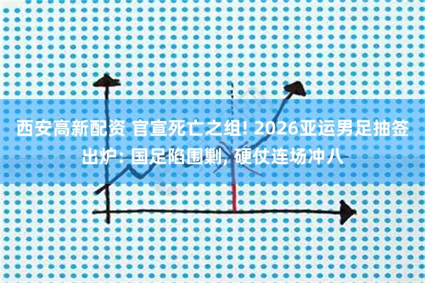 西安高新配资 官宣死亡之组! 2026亚运男足抽签出炉: 国足陷围剿, 硬仗连场冲八