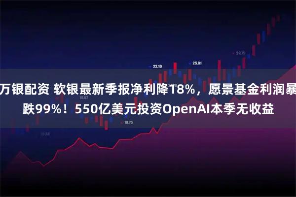 万银配资 软银最新季报净利降18%，愿景基金利润暴跌99%！550亿美元投资OpenAI本季无收益