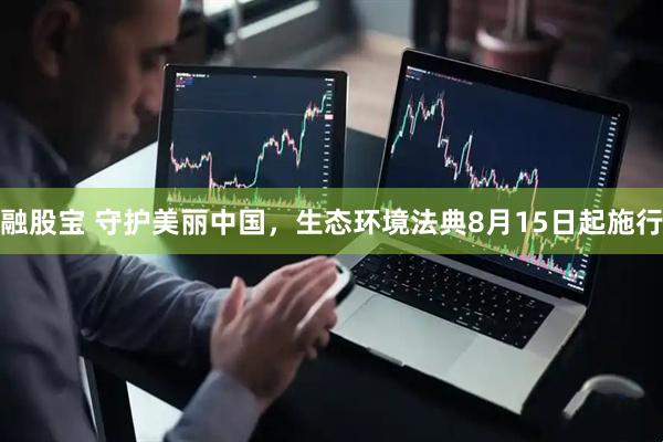 融股宝 守护美丽中国，生态环境法典8月15日起施行