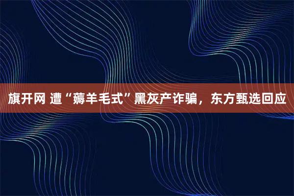 旗开网 遭“薅羊毛式”黑灰产诈骗，东方甄选回应
