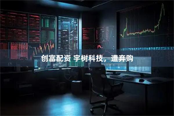 创富配资 宇树科技，遭弃购