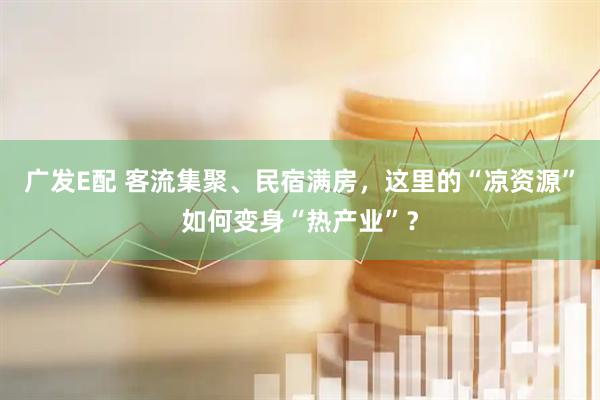 广发E配 客流集聚、民宿满房，这里的“凉资源”如何变身“热产业”？