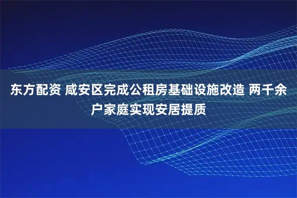 东方配资 咸安区完成公租房基础设施改造 两千余户家庭实现安居提质