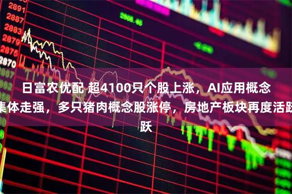 日富农优配 超4100只个股上涨，AI应用概念集体走强，多只猪肉概念股涨停，房地产板块再度活跃