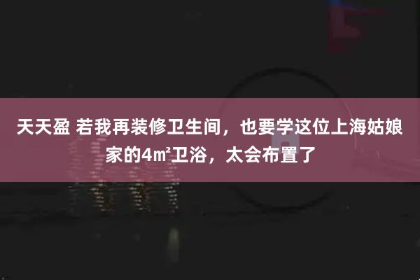 天天盈 若我再装修卫生间，也要学这位上海姑娘家的4㎡卫浴，太会布置了